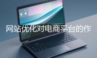 網(wǎng)站優(yōu)化對(duì)電商平臺(tái)的作用體現(xiàn)在哪些方面？