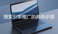 搜索引擎推廣的具體步驟和注意事項(xiàng)有哪些？