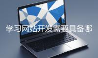 學(xué)習(xí)網(wǎng)站開(kāi)發(fā)需要具備哪些基礎(chǔ)知識(shí)？